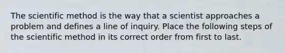 The scientific method is the way that a scientist approaches a problem and defines a line of inquiry. Place the following steps of the scientific method in its correct order from first to last.