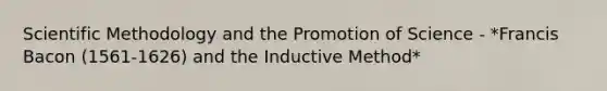 Scientific Methodology and the Promotion of Science - *Francis Bacon (1561-1626) and the Inductive Method*