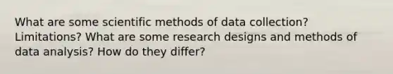 What are some scientific methods of data collection? Limitations? What are some research designs and methods of data analysis? How do they differ?