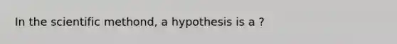 In the scientific methond, a hypothesis is a ?