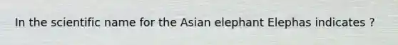 In the scientific name for the Asian elephant Elephas indicates ?