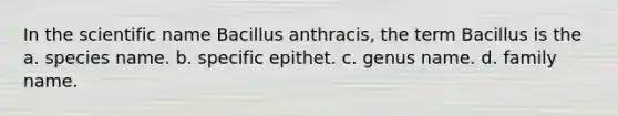 In the scientific name Bacillus anthracis, the term Bacillus is the a. species name. b. specific epithet. c. genus name. d. family name.