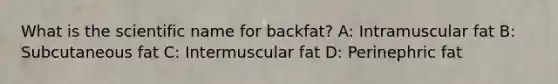 What is the scientific name for backfat? A: Intramuscular fat B: Subcutaneous fat C: Intermuscular fat D: Perinephric fat