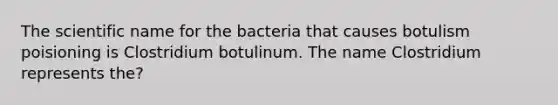 The scientific name for the bacteria that causes botulism poisioning is Clostridium botulinum. The name Clostridium represents the?