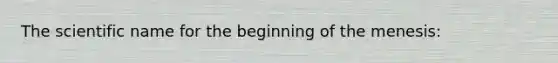 The scientific name for the beginning of the menesis: