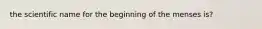 the scientific name for the beginning of the menses is?