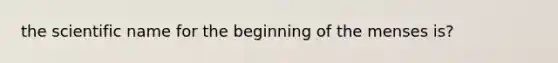 the scientific name for the beginning of the menses is?