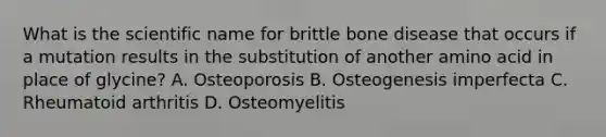 What is the scientific name for brittle bone disease that occurs if a mutation results in the substitution of another amino acid in place of glycine? A. Osteoporosis B. Osteogenesis imperfecta C. Rheumatoid arthritis D. Osteomyelitis