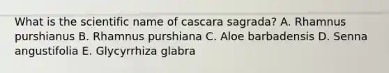 What is the scientific name of cascara sagrada? A. Rhamnus purshianus B. Rhamnus purshiana C. Aloe barbadensis D. Senna angustifolia E. Glycyrrhiza glabra