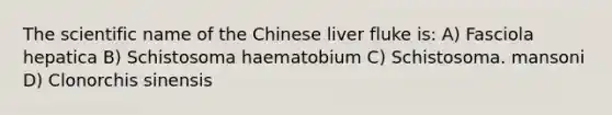 The scientific name of the Chinese liver fluke is: A) Fasciola hepatica B) Schistosoma haematobium C) Schistosoma. mansoni D) Clonorchis sinensis