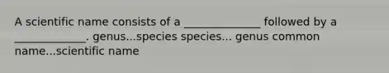 A scientific name consists of a ______________ followed by a _____________. genus...species species... genus common name...scientific name