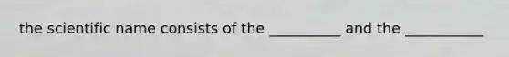 the scientific name consists of the __________ and the ___________