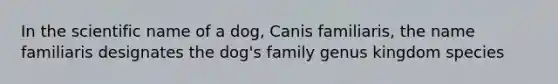 In the scientific name of a dog, Canis familiaris, the name familiaris designates the dog's family genus kingdom species