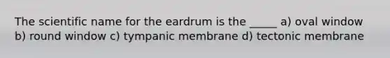 The scientific name for the eardrum is the _____ a) oval window b) round window c) tympanic membrane d) tectonic membrane