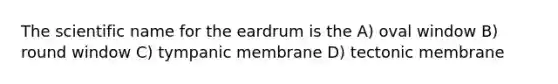 The scientific name for the eardrum is the A) oval window B) round window C) tympanic membrane D) tectonic membrane