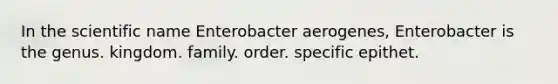 In the scientific name Enterobacter aerogenes, Enterobacter is the genus. kingdom. family. order. specific epithet.