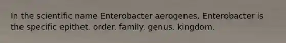 In the scientific name Enterobacter aerogenes, Enterobacter is the specific epithet. order. family. genus. kingdom.