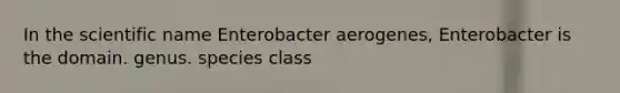 In the scientific name Enterobacter aerogenes, Enterobacter is the domain. genus. species class