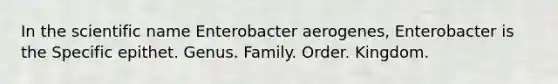 In the scientific name Enterobacter aerogenes, Enterobacter is the Specific epithet. Genus. Family. Order. Kingdom.