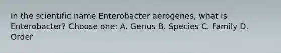 In the scientific name Enterobacter aerogenes, what is Enterobacter? Choose one: A. Genus B. Species C. Family D. Order