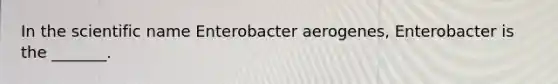 In the scientific name Enterobacter aerogenes, Enterobacter is the _______.