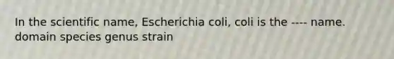 In the scientific name, Escherichia coli, coli is the ---- name. domain species genus strain