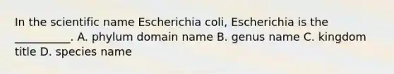 In the scientific name Escherichia coli, Escherichia is the __________. A. phylum domain name B. genus name C. kingdom title D. species name