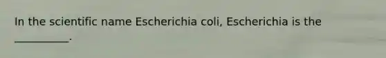 In the scientific name Escherichia coli, Escherichia is the __________.