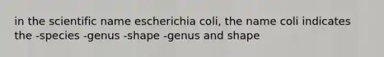 in the scientific name escherichia coli, the name coli indicates the -species -genus -shape -genus and shape