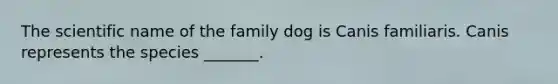 The scientific name of the family dog is Canis familiaris. Canis represents the species _______.