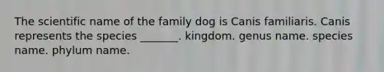 The scientific name of the family dog is Canis familiaris. Canis represents the species _______. kingdom. genus name. species name. phylum name.