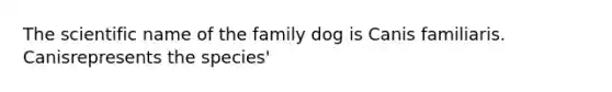 The scientific name of the family dog is Canis familiaris. Canisrepresents the species'