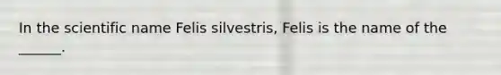 In the scientific name Felis silvestris, Felis is the name of the ______.