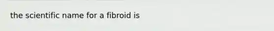 the scientific name for a fibroid is