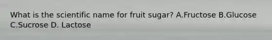 What is the scientific name for fruit sugar? A.Fructose B.Glucose C.Sucrose D. Lactose