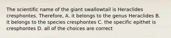 The scientific name of the giant swallowtail is Heraclides cresphontes. Therefore, A. it belongs to the genus Heraclides B. it belongs to the species cresphontes C. the specific epithet is cresphontes D. all of the choices are correct