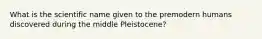 What is the scientific name given to the premodern humans discovered during the middle Pleistocene?