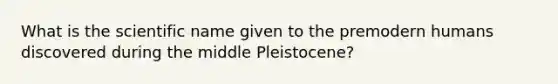 What is the scientific name given to the premodern humans discovered during the middle Pleistocene?