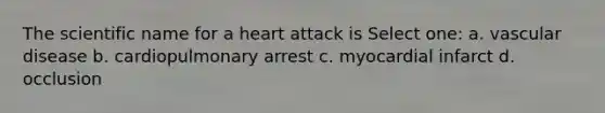 The scientific name for a heart attack is Select one: a. vascular disease b. cardiopulmonary arrest c. myocardial infarct d. occlusion