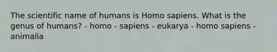 The scientific name of humans is Homo sapiens. What is the genus of humans? - homo - sapiens - eukarya - homo sapiens - animalia