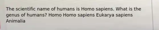 The scientific name of humans is Homo sapiens. What is the genus of humans? Homo Homo sapiens Eukarya sapiens Animalia