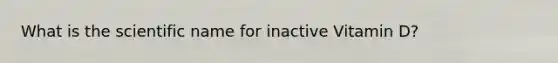 What is the scientific name for inactive Vitamin D?