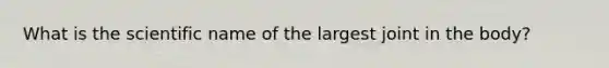 What is the scientific name of the largest joint in the body?