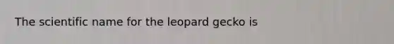 The scientific name for the leopard gecko is