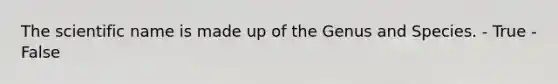 The scientific name is made up of the Genus and Species. - True - False