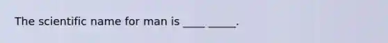 The scientific name for man is ____ _____.