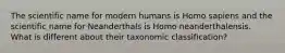 The scientific name for modern humans is Homo sapiens and the scientific name for Neanderthals is Homo neanderthalensis. What is different about their taxonomic classification?