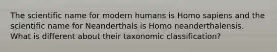 The scientific name for modern humans is <a href='https://www.questionai.com/knowledge/k9aqcXDhxN-homo-sapiens' class='anchor-knowledge'>homo sapiens</a> and the scientific name for Neanderthals is Homo neanderthalensis. What is different about their taxonomic classification?