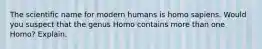 The scientific name for modern humans is homo sapiens. Would you suspect that the genus Homo contains more than one Homo? Explain.