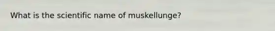 What is the scientific name of muskellunge?